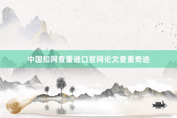 中国知网查重进口官网论文查重奇迹